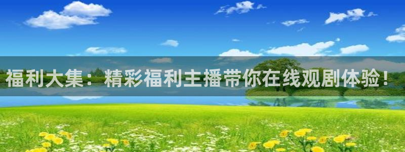 球友体育免费下载：福利大集：精彩福利主播带你在线观剧体验！