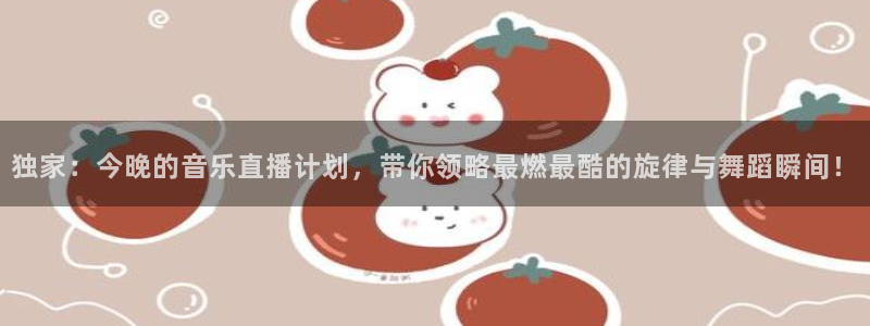 球友体育在线直播：独家：今晚的音乐直播计划，带你领略最燃最酷的旋律与舞蹈瞬间！
