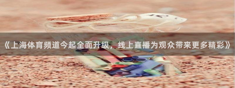 nba直播球友：《上海体育频道今起全面升级，线上直播为观众带来更多精彩》