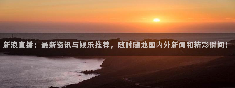 球友体育在线直播：新浪直播：最新资讯与娱乐推荐，随时随地国内外新闻和精彩瞬间！