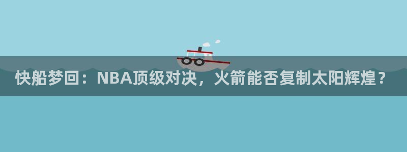 球友体育直播：快船梦回：NBA顶级对决，火箭能否复制太阳辉煌？