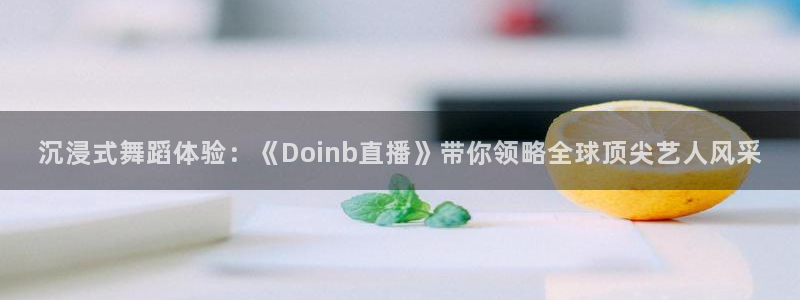 nba球友直播：沉浸式舞蹈体验：《Doinb直播》带你领略全球顶尖艺人风采