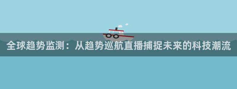 球友直播ios：全球趋势监测：从趋势巡航直播捕捉未来的科技潮流
