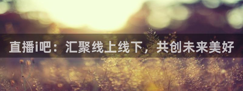 球友直播-足球篮球体育直播平台：直播i吧：汇聚线上线下，共创未来美好