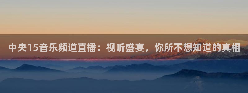 球友体育在线直播：中央15音乐频道直播：视听盛宴，你所不想知道的真相